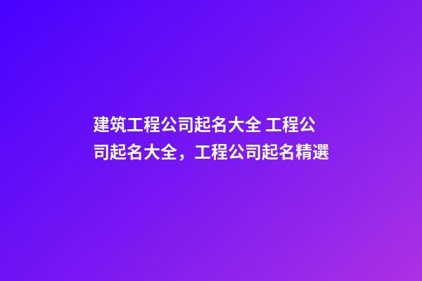 建筑工程公司起名大全 工程公司起名大全，工程公司起名精選-第1張-公司起名-玄機派